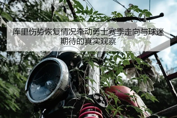 库里伤势恢复情况牵动勇士赛季走向与球迷期待的真实观察