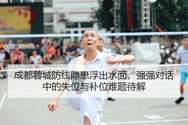 成都蓉城防线隐患浮出水面，强强对话中的失位与补位难题待解