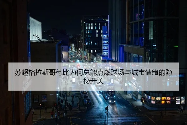 苏超格拉斯哥德比为何总能点燃球场与城市情绪的隐秘开关